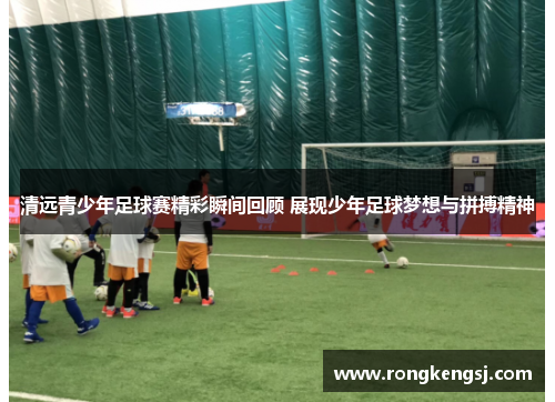 清远青少年足球赛精彩瞬间回顾 展现少年足球梦想与拼搏精神